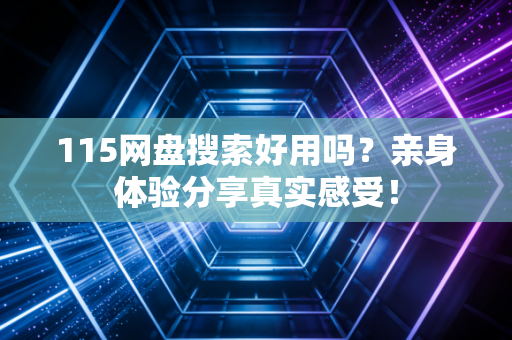 115网盘搜索好用吗？亲身体验分享真实感受！