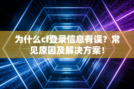 为什么cf登录信息有误？常见原因及解决方案！