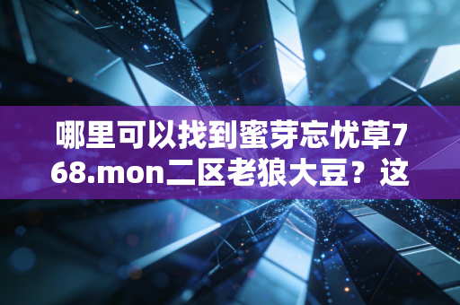 哪里可以找到蜜芽忘忧草768.mon二区老狼大豆？这几个地方有！