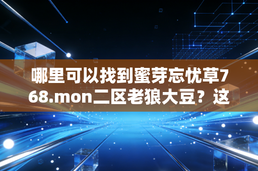哪里可以找到蜜芽忘忧草768.mon二区老狼大豆？这几个地方有！