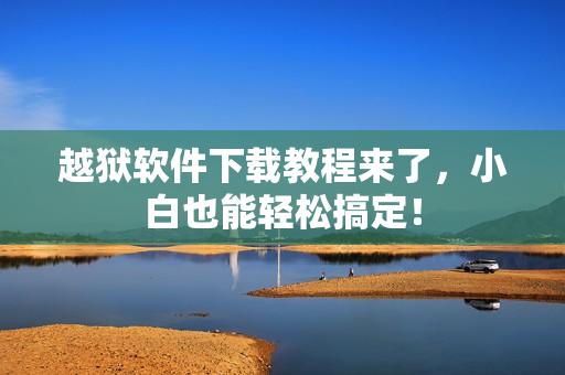 越狱软件下载教程来了，小白也能轻松搞定！