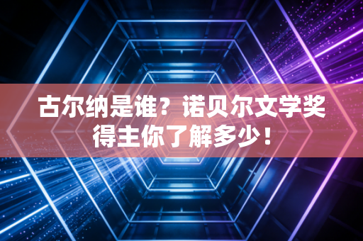 古尔纳是谁？诺贝尔文学奖得主你了解多少！