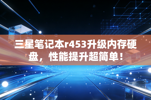 三星笔记本r453升级内存硬盘，性能提升超简单！