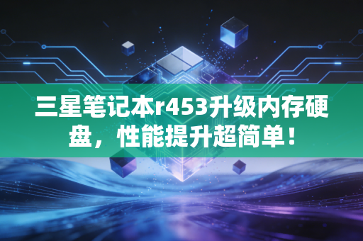 三星笔记本r453升级内存硬盘，性能提升超简单！