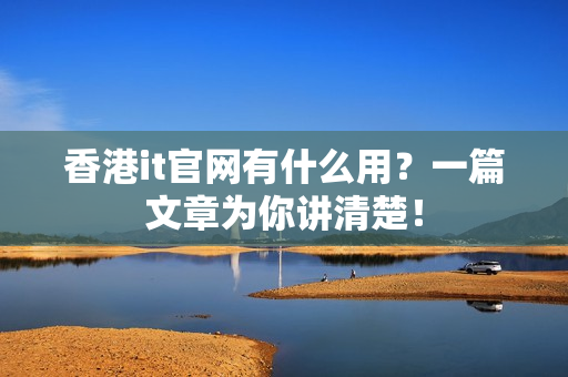 香港it官网有什么用？一篇文章为你讲清楚！