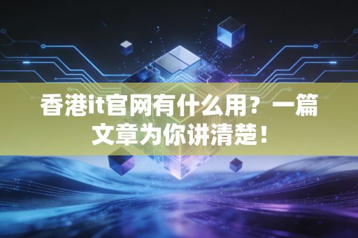 香港it官网有什么用？一篇文章为你讲清楚！