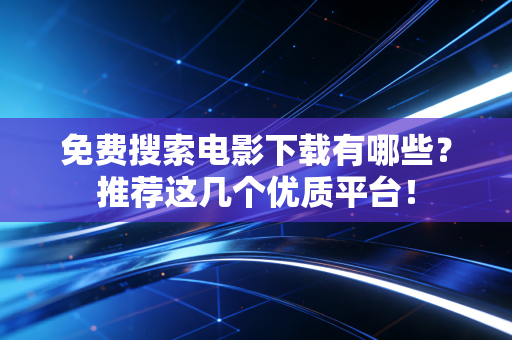免费搜索电影下载有哪些？推荐这几个优质平台！
