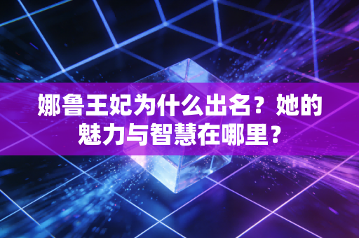 娜鲁王妃为什么出名？她的魅力与智慧在哪里？