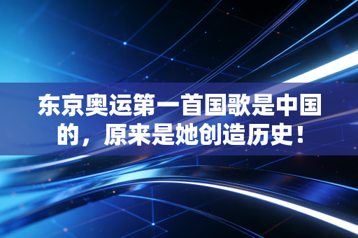 东京奥运第一首国歌是中国的，原来是她创造历史！