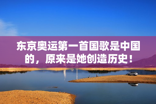 东京奥运第一首国歌是中国的，原来是她创造历史！
