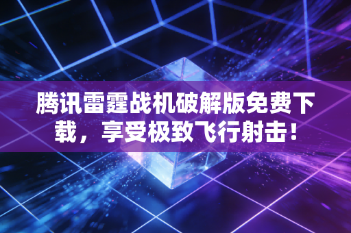 腾讯雷霆战机破解版免费下载，享受极致飞行射击！