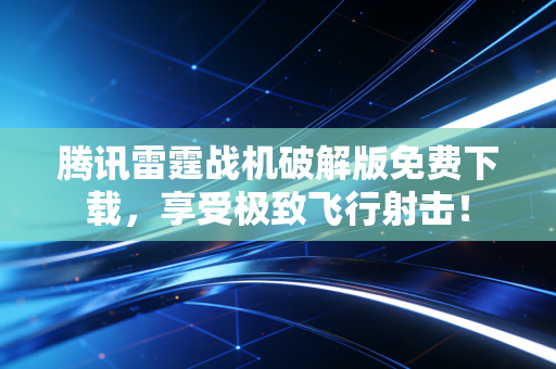 腾讯雷霆战机破解版免费下载，享受极致飞行射击！