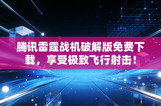 腾讯雷霆战机破解版免费下载，享受极致飞行射击！