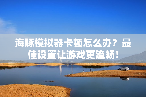 海豚模拟器卡顿怎么办？最佳设置让游戏更流畅！