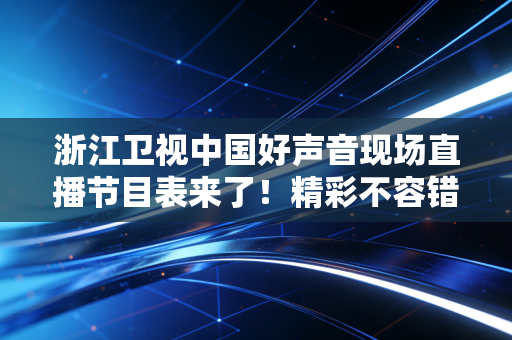 浙江卫视中国好声音现场直播节目表来了！精彩不容错过