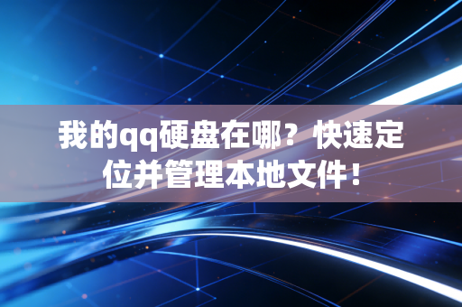 我的qq硬盘在哪？快速定位并管理本地文件！