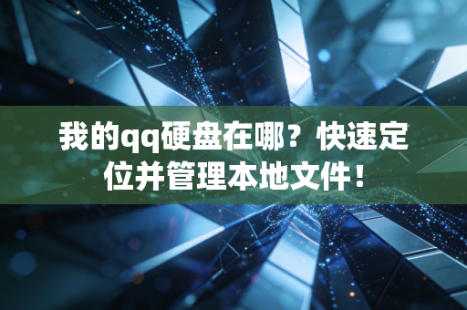我的qq硬盘在哪？快速定位并管理本地文件！