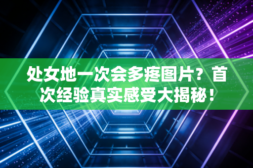 处女地一次会多疼图片？首次经验真实感受大揭秘！