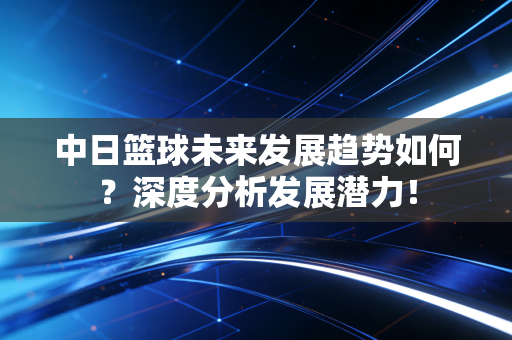 中日篮球未来发展趋势如何？深度分析发展潜力！