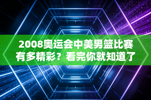 2008奥运会中美男篮比赛有多精彩？看完你就知道了！