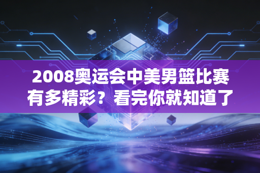 2008奥运会中美男篮比赛有多精彩？看完你就知道了！