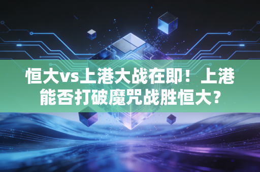 恒大vs上港大战在即！上港能否打破魔咒战胜恒大？