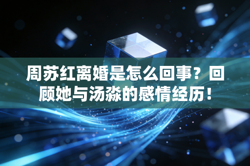 周苏红离婚是怎么回事？回顾她与汤淼的感情经历！