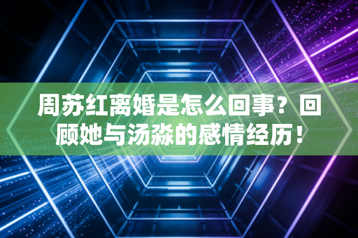 周苏红离婚是怎么回事？回顾她与汤淼的感情经历！