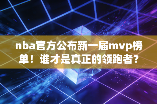 nba官方公布新一届mvp榜单！谁才是真正的领跑者？
