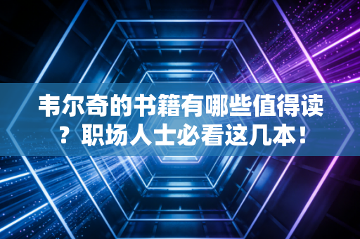 韦尔奇的书籍有哪些值得读？职场人士必看这几本！