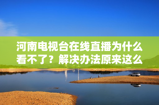 河南电视台在线直播为什么看不了？解决办法原来这么简单！