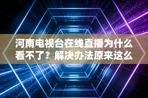 河南电视台在线直播为什么看不了？解决办法原来这么简单！