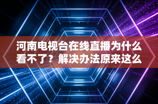 河南电视台在线直播为什么看不了？解决办法原来这么简单！
