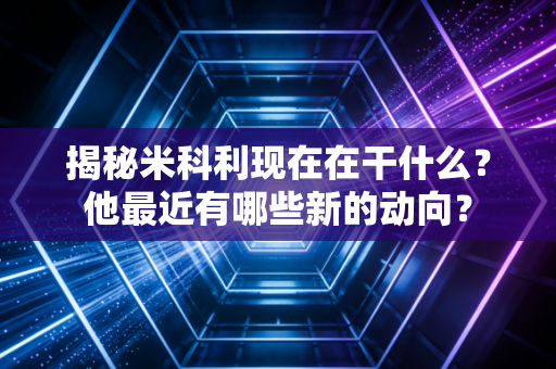 揭秘米科利现在在干什么？他最近有哪些新的动向？