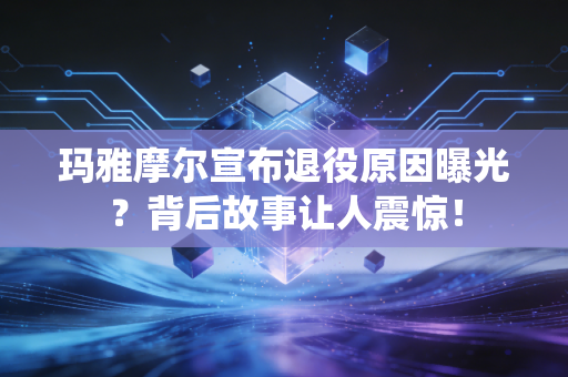玛雅摩尔宣布退役原因曝光？背后故事让人震惊！