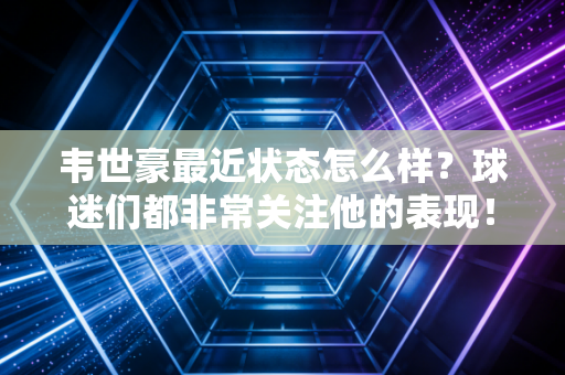 韦世豪最近状态怎么样？球迷们都非常关注他的表现！