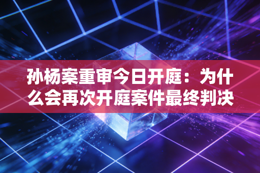 孙杨案重审今日开庭：为什么会再次开庭案件最终判决是什么