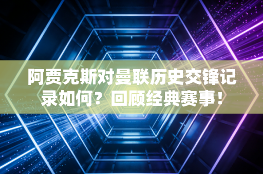 阿贾克斯对曼联历史交锋记录如何？回顾经典赛事！