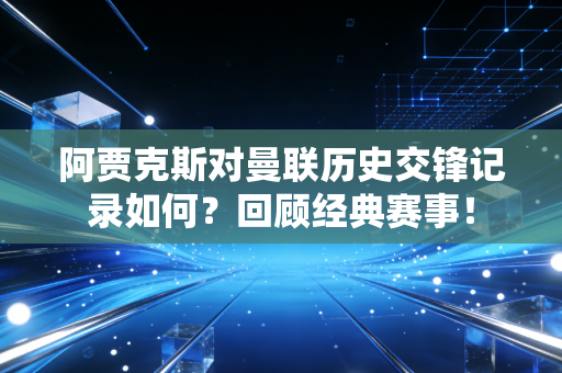 阿贾克斯对曼联历史交锋记录如何？回顾经典赛事！