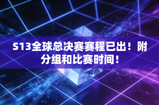 S13全球总决赛赛程已出！附分组和比赛时间！
