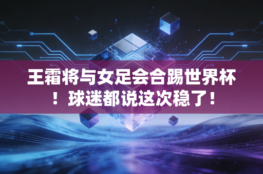 王霜将与女足会合踢世界杯！球迷都说这次稳了！