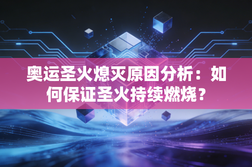 奥运圣火熄灭原因分析：如何保证圣火持续燃烧？