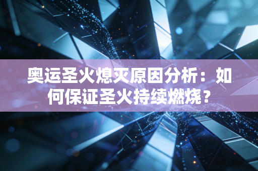 奥运圣火熄灭原因分析：如何保证圣火持续燃烧？