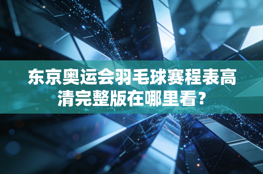 东京奥运会羽毛球赛程表高清完整版在哪里看？