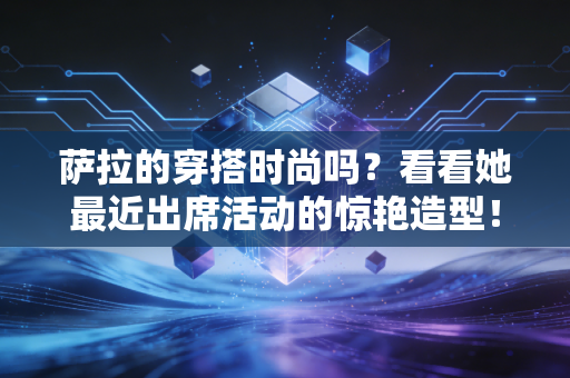 萨拉的穿搭时尚吗？看看她最近出席活动的惊艳造型！