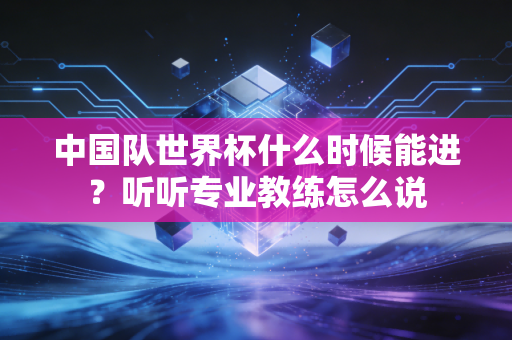 中国队世界杯什么时候能进？听听专业教练怎么说