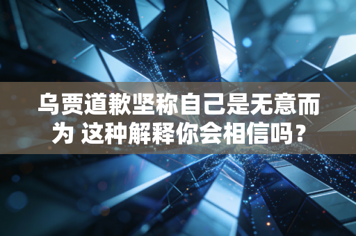 乌贾道歉坚称自己是无意而为 这种解释你会相信吗？
