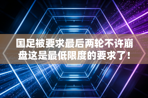国足被要求最后两轮不许崩盘这是最低限度的要求了！