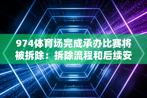 974体育场完成承办比赛将被拆除：拆除流程和后续安排公开