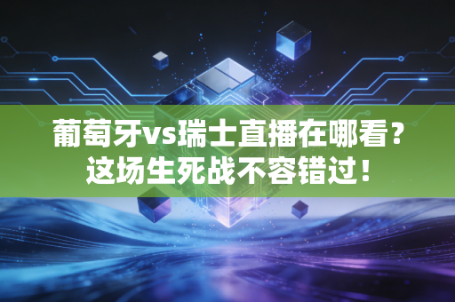 葡萄牙vs瑞士直播在哪看？这场生死战不容错过！